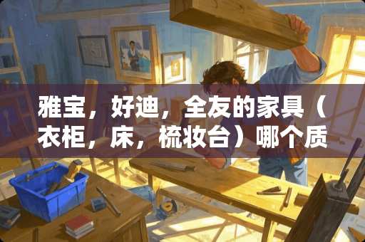 雅宝，好迪，全友的家具（衣柜，床，梳妆台）哪个质量好呢 lentel是什么牌子