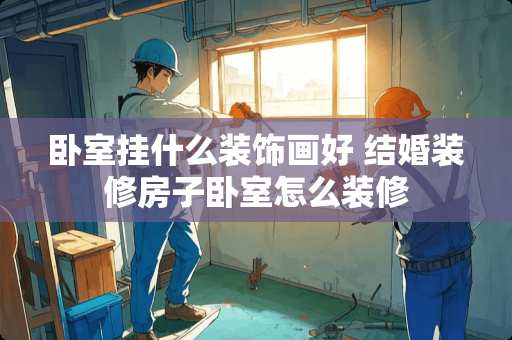 卧室挂什么装饰画好 结婚装修房子卧室怎么装修