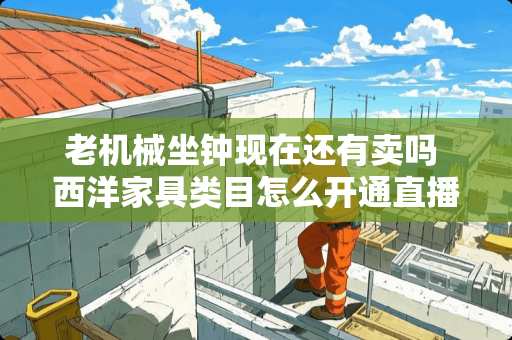 老机械坐钟现在还有卖吗 西洋家具类目怎么开通直播