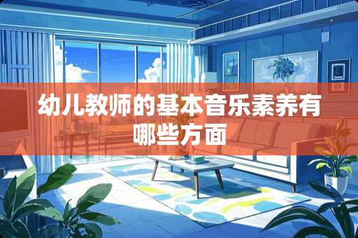 幼儿教师的基本音乐素养有哪些方面 幼儿教师的基本音乐素养有哪些方面