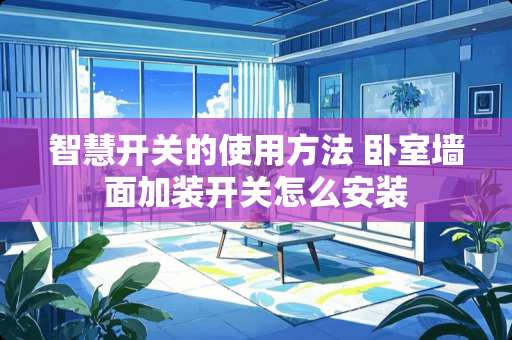 智慧开关的使用方法 卧室墙面加装开关怎么安装