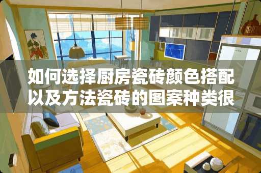 如何选择厨房瓷砖颜色搭配以及方法瓷砖的图案种类很多，性能稳定。装饰效果也很好