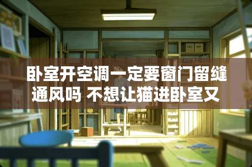 卧室开空调一定要窗门留缝通风吗 不想让猫进卧室又想通风怎么办