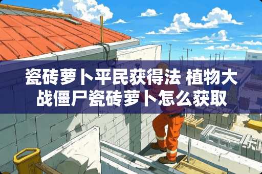 瓷砖萝卜平民获得法 植物大战僵尸瓷砖萝卜怎么获取