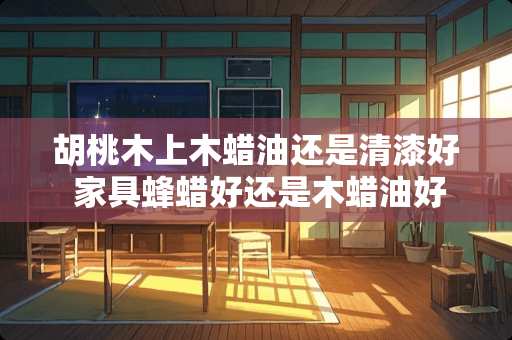 胡桃木上木蜡油还是清漆好 家具蜂蜡好还是木蜡油好