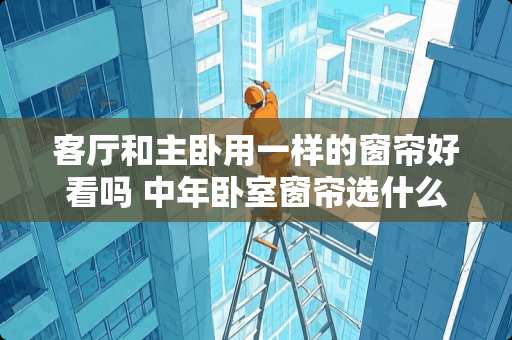 客厅和主卧用一样的窗帘好看吗 中年卧室窗帘选什么颜色好看