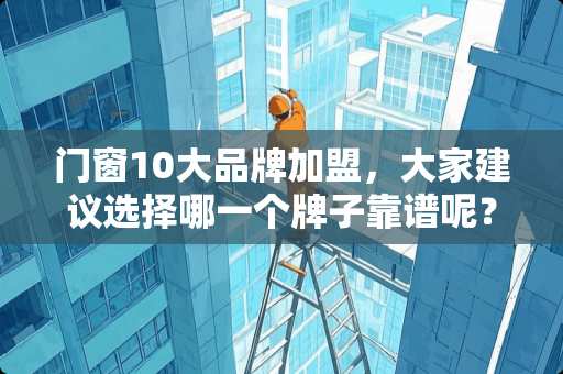 门窗10大品牌加盟，大家建议选择哪一个牌子靠谱呢？