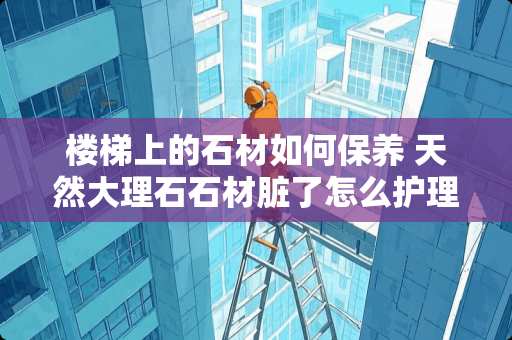 楼梯上的石材如何保养 天然大理石石材脏了怎么护理清洗