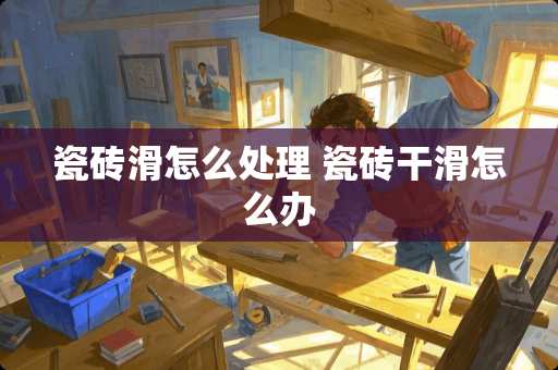 瓷砖滑怎么处理 瓷砖干滑怎么办