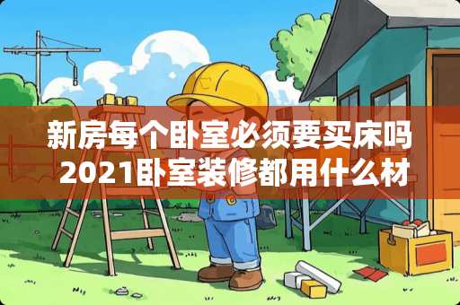 新房每个卧室必须要买床吗 2021卧室装修都用什么材料