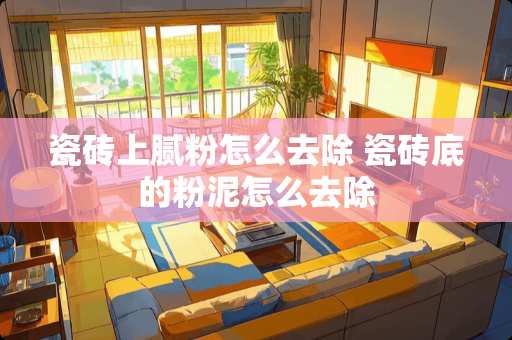 瓷砖上腻粉怎么去除 瓷砖底的粉泥怎么去除