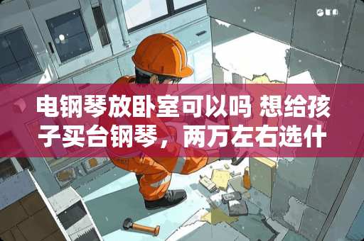 电钢琴放卧室可以吗 想给孩子买台钢琴，两万左右选什么牌子型号好