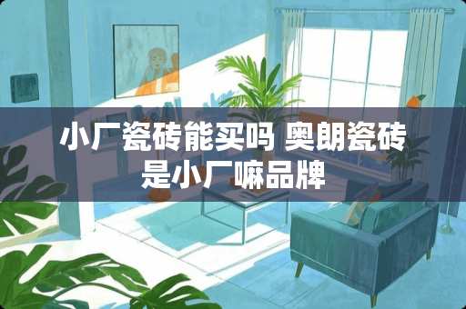 小厂瓷砖能买吗 奥朗瓷砖是小厂嘛品牌