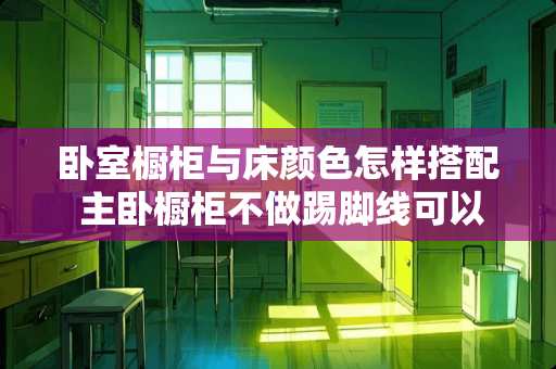 卧室橱柜与床颜色怎样搭配 主卧橱柜不做踢脚线可以吗
