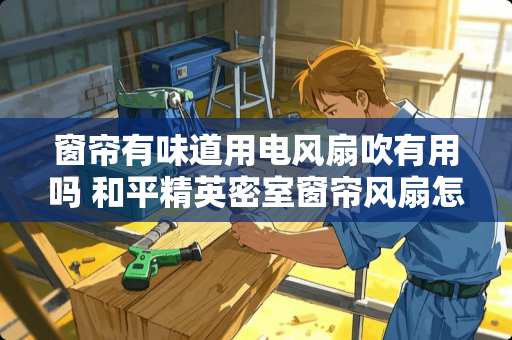 窗帘有味道用电风扇吹有用吗 和平精英密室窗帘风扇怎么过