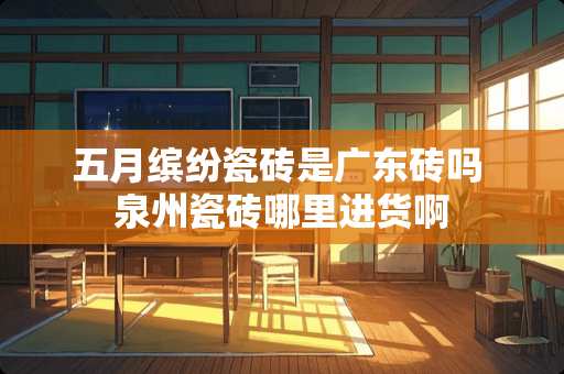 五月缤纷瓷砖是广东砖吗 泉州瓷砖哪里进货啊