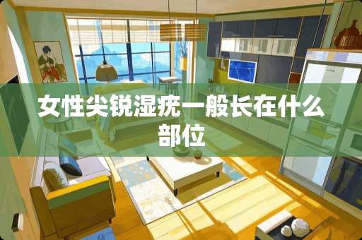 女性尖锐湿疣一般长在什么部位