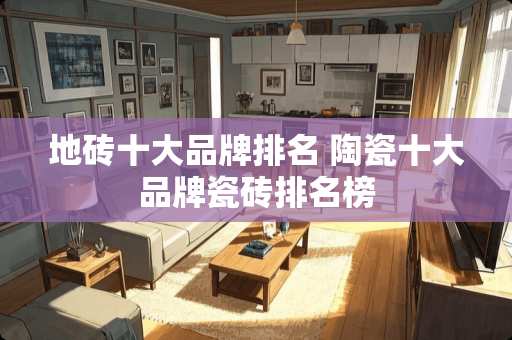 地砖十大品牌排名 陶瓷十大品牌瓷砖排名榜