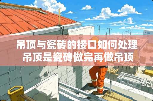 吊顶与瓷砖的接口如何处理 吊顶是瓷砖做完再做吊顶是集成还是扣板