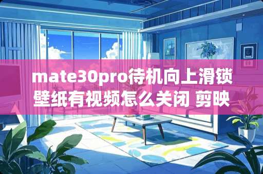 mate30pro待机向上滑锁壁纸有视频怎么关闭 剪映怎么去除水印动态壁纸