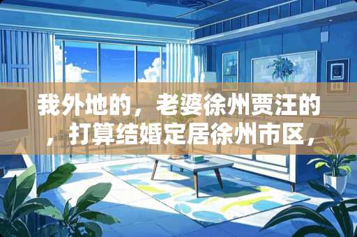 我外地的，老婆徐州贾汪的，打算结婚定居徐州市区，房子、家具、家电、装修、彩礼这些都有哪些规矩 徐州柏豪家具有限公司家具质量如何