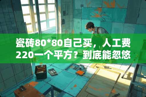 瓷砖80*80自己买，人工费220一个平方？到底能忽悠谁 1.5米瓷砖人工费多少