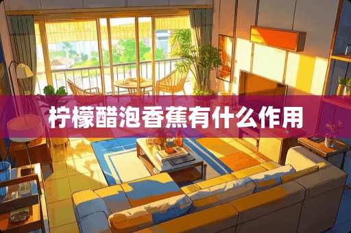 柠檬醋泡香蕉有什么作用