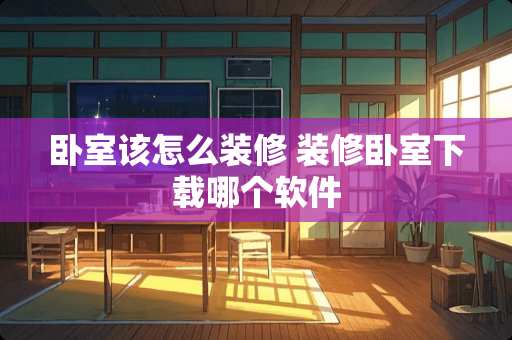 卧室该怎么装修 装修卧室下载哪个软件