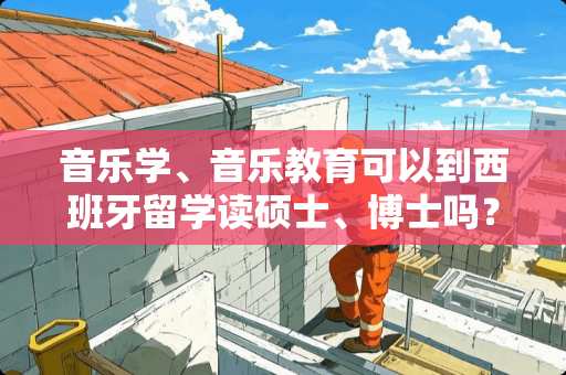 音乐学、音乐教育可以到西班牙留学读硕士、博士吗？它的哪些大学有音