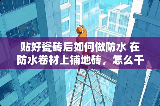 贴好瓷砖后如何做防水 在防水卷材上铺地砖，怎么干啊