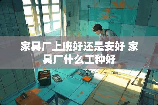 家具厂上班好还是安好 家具厂什么工种好