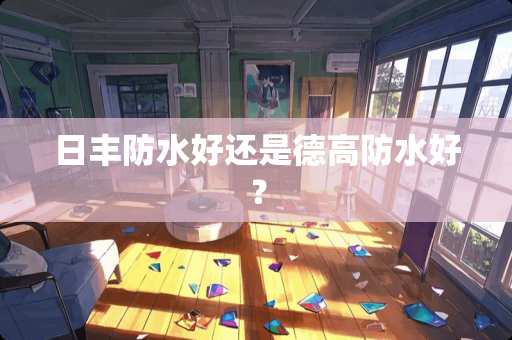 日丰防水好还是德高防水好？