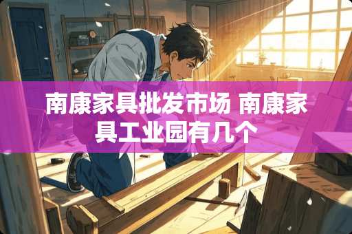 南康家具批发市场 南康家具工业园有几个