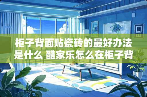 柜子背面贴瓷砖的最好办法是什么 酷家乐怎么在柜子背面贴砖