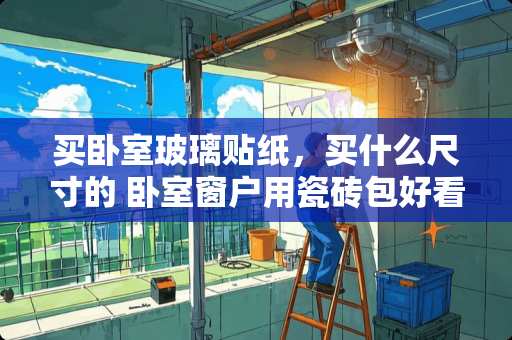 买卧室玻璃贴纸，买什么尺寸的 卧室窗户用瓷砖包好看吗