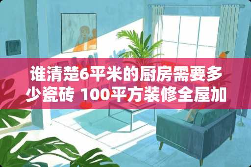 谁清楚6平米的厨房需要多少瓷砖 100平方装修全屋加厨卫贴砖，贴砖面积大约是多少