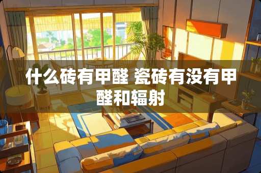 什么砖有甲醛 瓷砖有没有甲醛和辐射