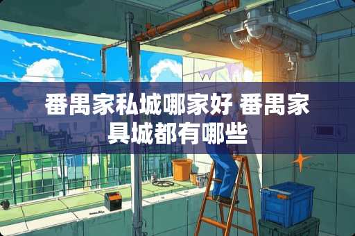 番禺家私城哪家好 番禺家具城都有哪些