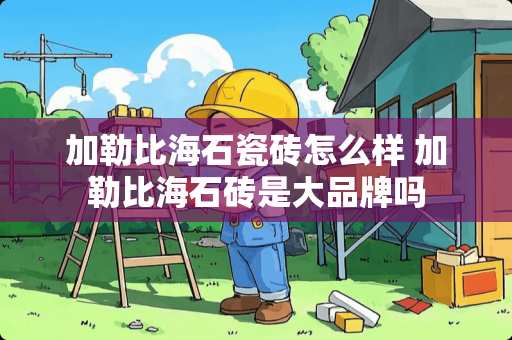 加勒比海石瓷砖怎么样 加勒比海石砖是大品牌吗