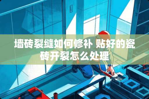 墙砖裂缝如何修补 贴好的瓷砖开裂怎么处理