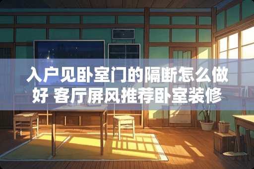 入户见卧室门的隔断怎么做好 客厅屏风推荐卧室装修