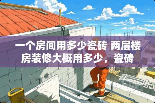一个房间用多少瓷砖 两层楼房装修大概用多少，瓷砖