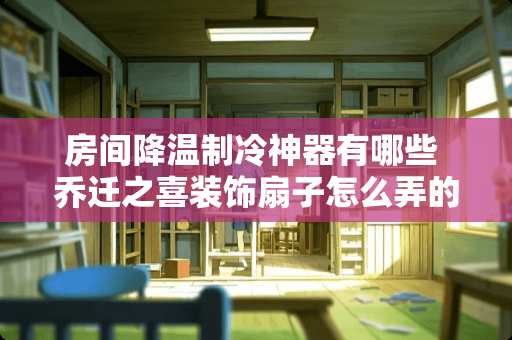 房间降温制冷神器有哪些 乔迁之喜装饰扇子怎么弄的