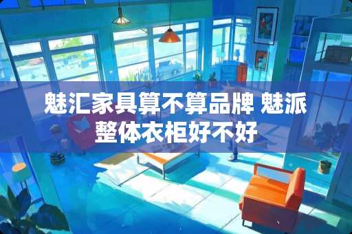 魅汇家具算不算品牌 魅派整体衣柜好不好