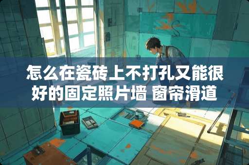 怎么在瓷砖上不打孔又能很好的固定照片墙 窗帘滑道槽坏了怎么修复