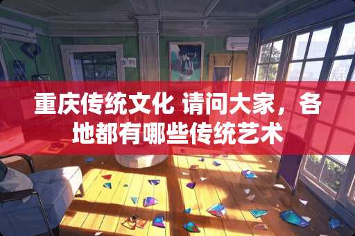 重庆传统文化 请问大家，各地都有哪些传统艺术