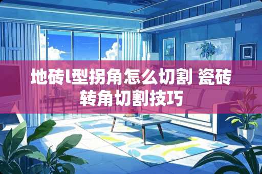 地砖l型拐角怎么切割 瓷砖转角切割技巧