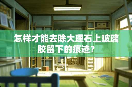 怎样才能去除大理石上玻璃胶留下的痕迹？