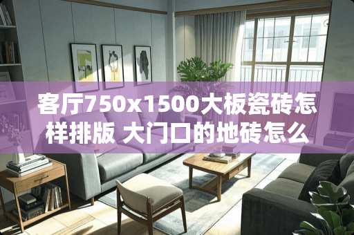 客厅750x1500大板瓷砖怎样排版 大门口的地砖怎么铺好看