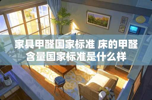 家具甲醛国家标准 床的甲醛含量国家标准是什么样